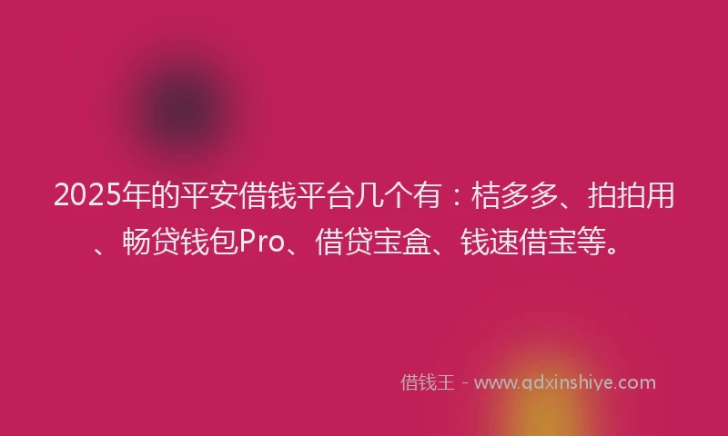 2025年的平安借钱平台几个有：桔多多、拍拍用、畅贷钱包Pro、借贷宝盒、钱速借宝等。
