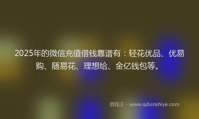 2025年的微信充值借钱靠谱有：轻花优品、优易购、随易花、理想给、金亿钱包等。