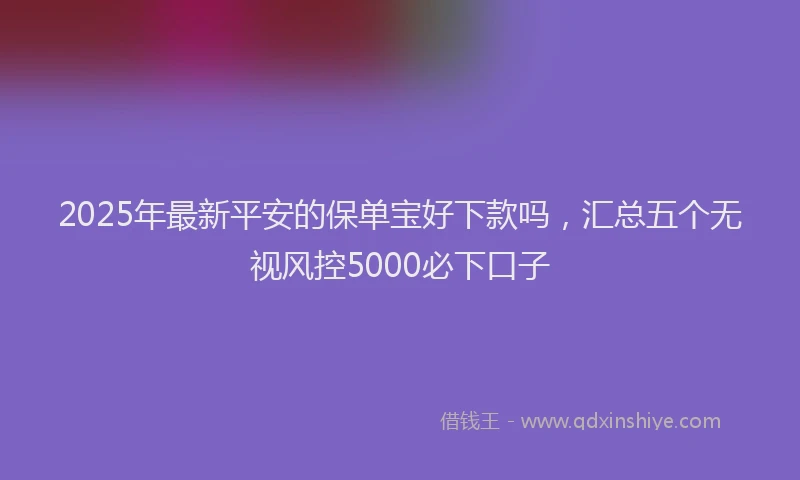 2025年最新平安的保单宝好下款吗，汇总五个无视风控5000必下口子