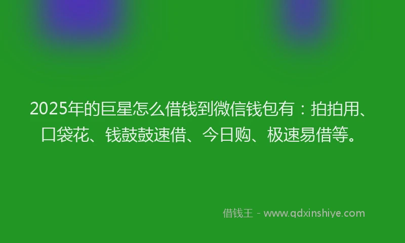 2025年的巨星怎么借钱到微信钱包有：拍拍用、口袋花、钱鼓鼓速借、今日购、极速易借等。