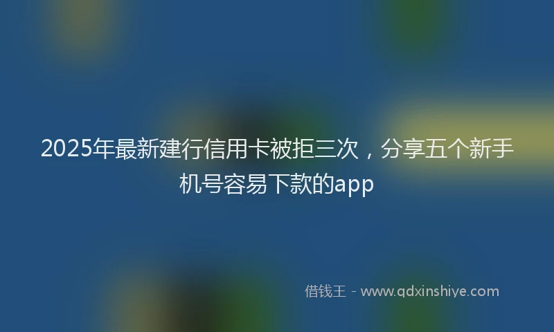 2025年最新建行信用卡被拒三次，分享五个新手机号容易下款的app