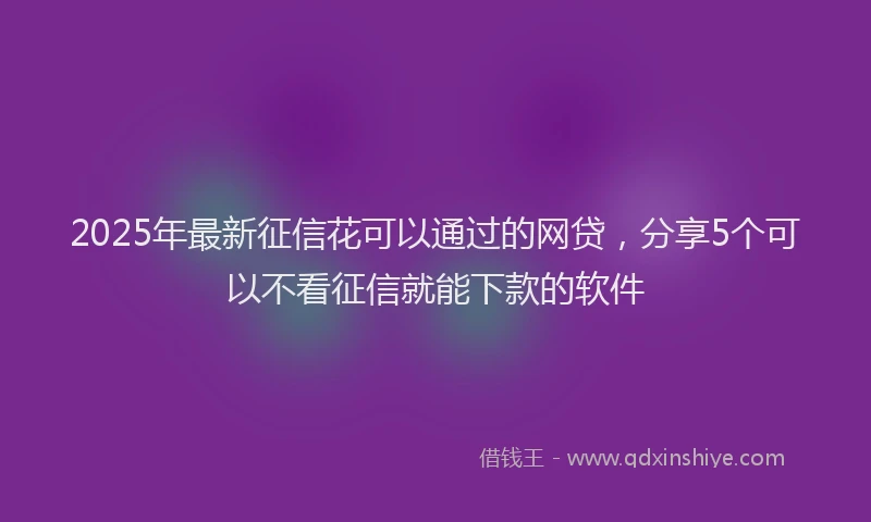 2025年最新征信花可以通过的网贷，分享5个可以不看征信就能下款的软件