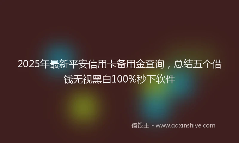2025年最新平安信用卡备用金查询，总结五个借钱无视黑白100%秒下软件