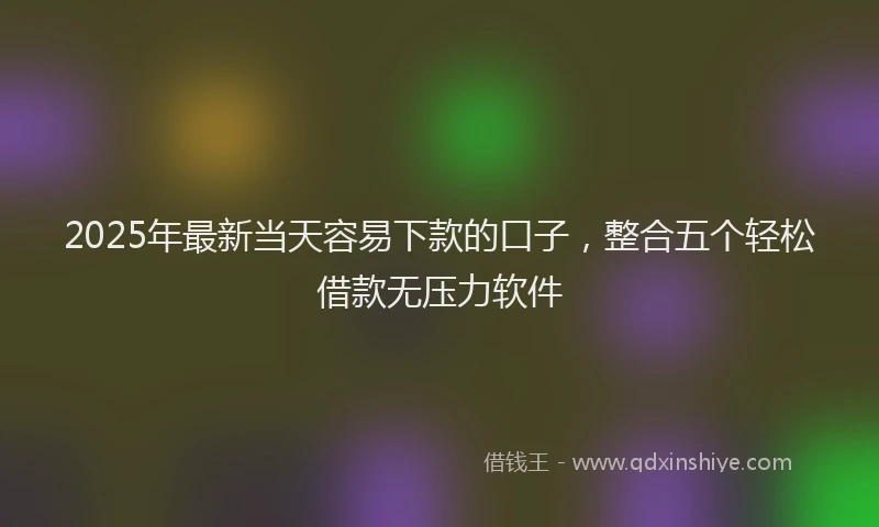 2025年最新当天容易下款的口子，整合五个轻松借款无压力软件