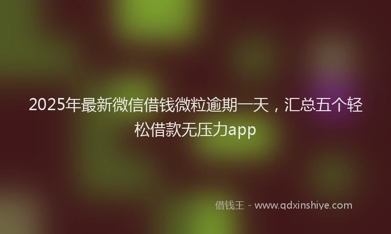 2025年最新微信借钱微粒逾期一天，汇总五个轻松借款无压力app