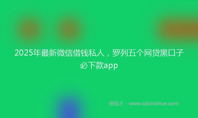 2025年最新微信借钱私人，罗列五个网贷黑口子必下款app