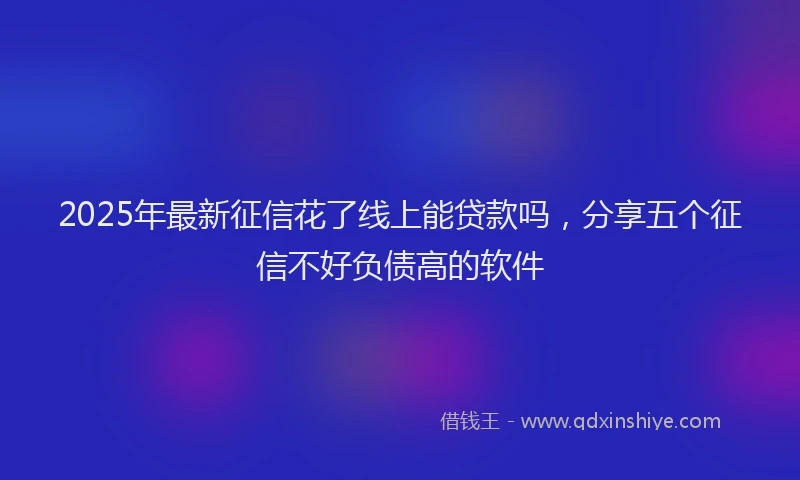 2025年最新征信花了线上能贷款吗，分享五个征信不好负债高的软件