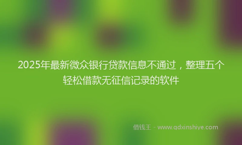 2025年最新微众银行贷款信息不通过，整理五个轻松借款无征信记录的软件