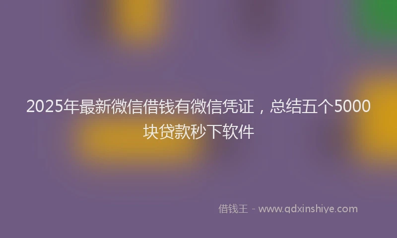 2025年最新微信借钱有微信凭证，总结五个5000块贷款秒下软件