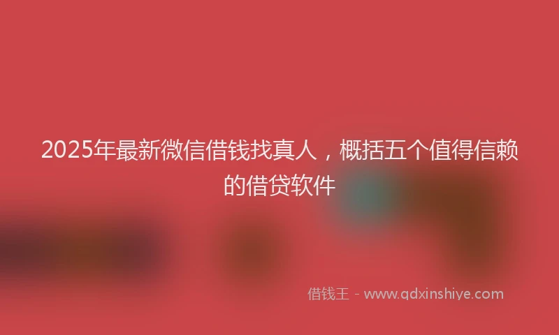 2025年最新微信借钱找真人，概括五个值得信赖的借贷软件