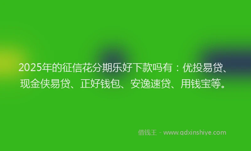 2025年的征信花分期乐好下款吗有：优投易贷、现金侠易贷、正好钱包、安逸速贷、用钱宝等。