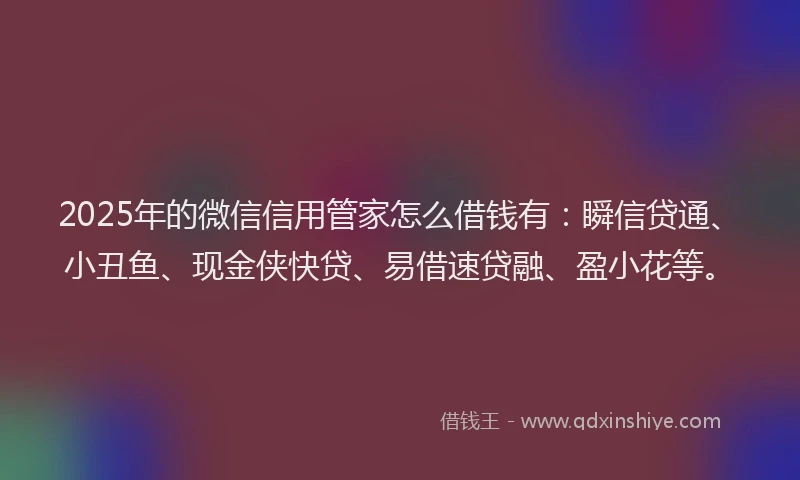 2025年的微信信用管家怎么借钱有：瞬信贷通、小丑鱼、现金侠快贷、易借速贷融、盈小花等。