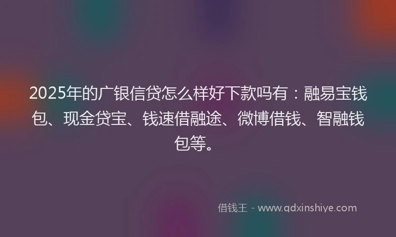 2025年的广银信贷怎么样好下款吗有：融易宝钱包、现金贷宝、钱速借融途、微博借钱、智融钱包等。