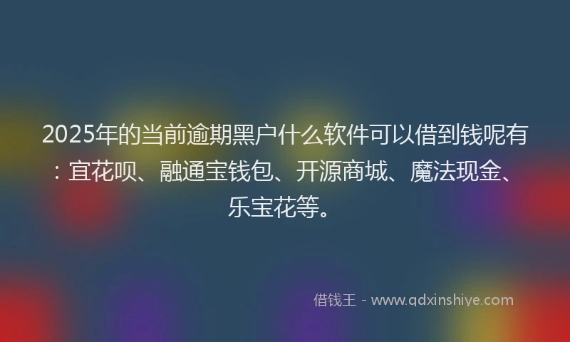 2025年的当前逾期黑户什么软件可以借到钱呢有：宜花呗、融通宝钱包、开源商城、魔法现金、乐宝花等。