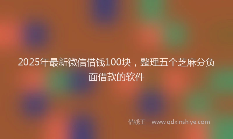 2025年最新微信借钱100块，整理五个芝麻分负面借款的软件
