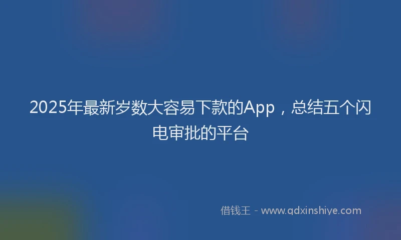 2025年最新岁数大容易下款的App，总结五个闪电审批的平台