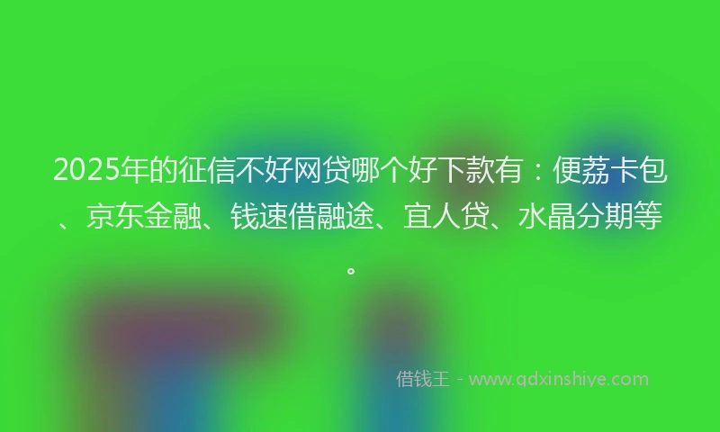 2025年的征信不好网贷哪个好下款有：便荔卡包、京东金融、钱速借融途、宜人贷、水晶分期等。