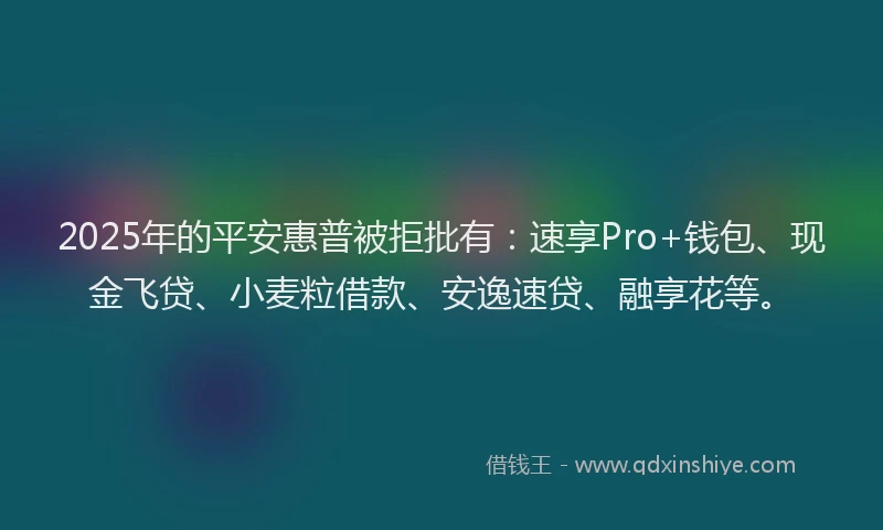 2025年的平安惠普被拒批有:速享Pro+钱包、现金飞贷、小麦粒借款、安逸速贷、融享花等。