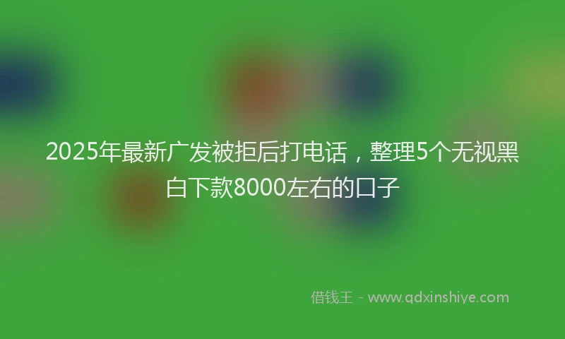 2025年最新广发被拒后打电话，整理5个无视黑白下款8000左右的口子