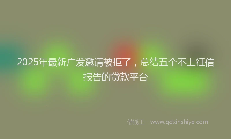 2025年最新广发邀请被拒了，总结五个不上征信报告的贷款平台