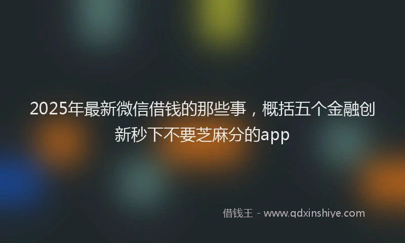 2025年最新微信借钱的那些事，概括五个金融创新秒下不要芝麻分的app