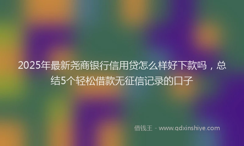 2025年最新尧商银行信用贷怎么样好下款吗，总结5个轻松借款无征信记录的口子