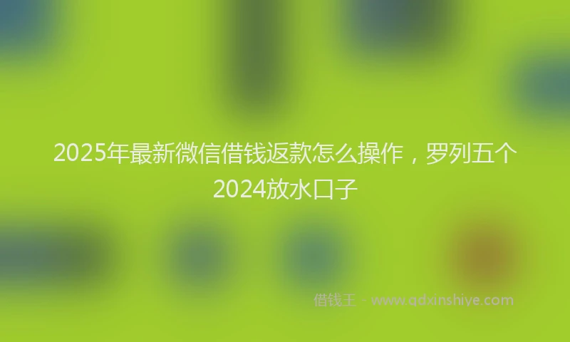 2025年最新微信借钱返款怎么操作，罗列五个2024放水口子