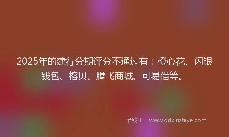 2025年的建行分期评分不通过有：橙心花、闪银钱包、榕贝、腾飞商城、可易借等。