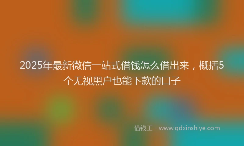 2025年最新微信一站式借钱怎么借出来，概括5个无视黑户也能下款的口子