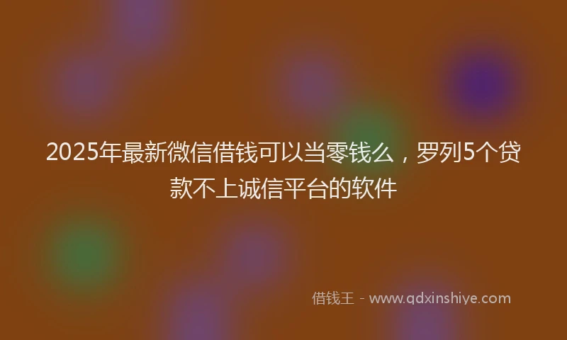 2025年最新微信借钱可以当零钱么，罗列5个贷款不上诚信平台的软件