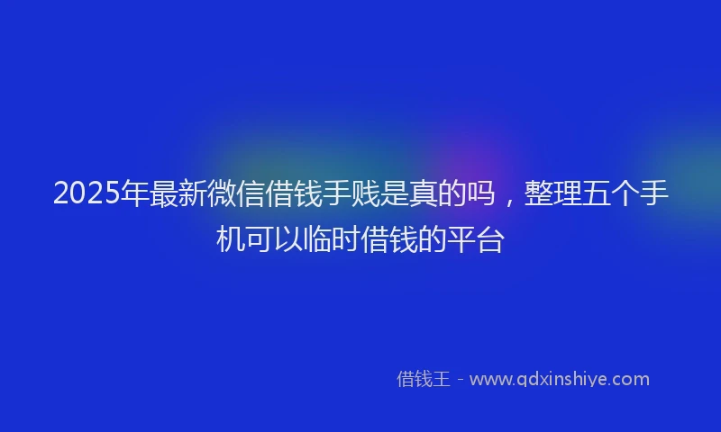 2025年最新微信借钱手贱是真的吗，整理五个手机可以临时借钱的平台