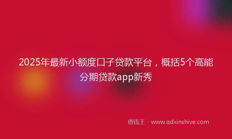 2025年最新小额度口子贷款平台，概括5个高能分期贷款app新秀