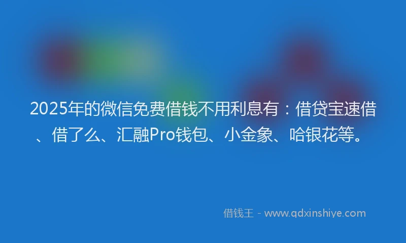 2025年的微信免费借钱不用利息有：借贷宝速借、借了么、汇融Pro钱包、小金象、哈银花等。