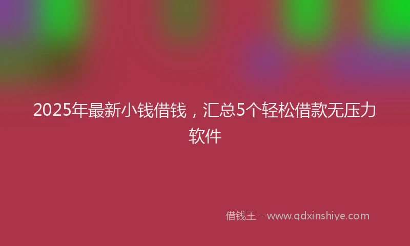 2025年最新小钱借钱，汇总5个轻松借款无压力软件