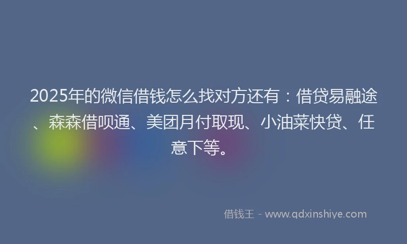 2025年的微信借钱怎么找对方还有：借贷易融途、森森借呗通、美团月付取现、小油菜快贷、任意下等。