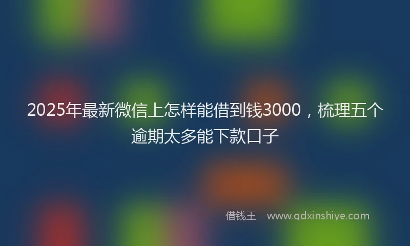 2025年最新微信上怎样能借到钱3000，梳理五个逾期太多能下款口子