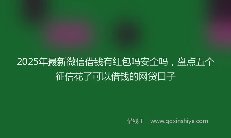 2025年最新微信借钱有红包吗安全吗，盘点五个征信花了可以借钱的网贷口子
