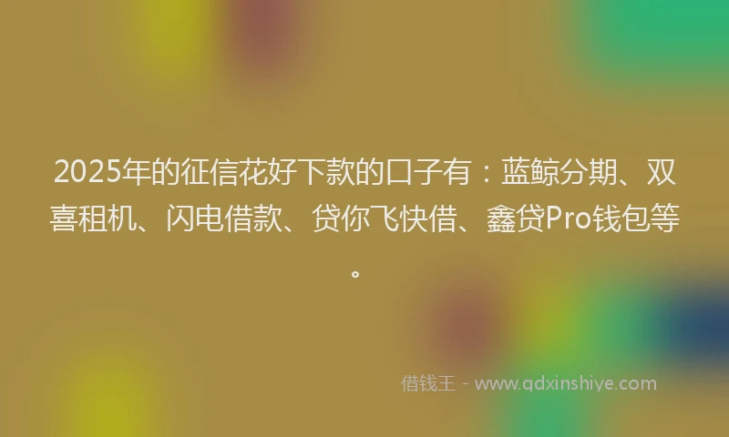 2025年的征信花好下款的口子有：蓝鲸分期、双喜租机、闪电借款、贷你飞快借、鑫贷Pro钱包等。