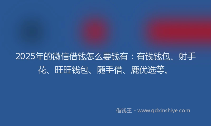 2025年的微信借钱怎么要钱有：有钱钱包、射手花、旺旺钱包、随手借、鹿优选等。