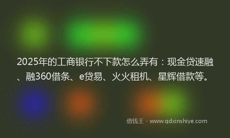 2025年的工商银行不下款怎么弄有：现金贷速融、融360借条、e贷易、火火租机、星辉借款等。