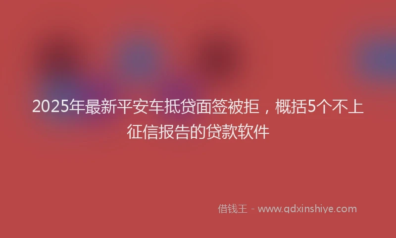 2025年最新平安车抵贷面签被拒，概括5个不上征信报告的贷款软件