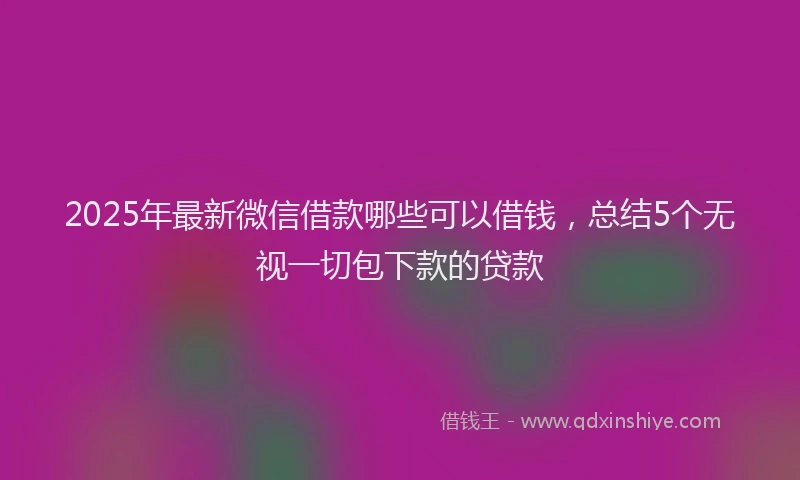 2025年最新微信借款哪些可以借钱，总结5个无视一切包下款的贷款