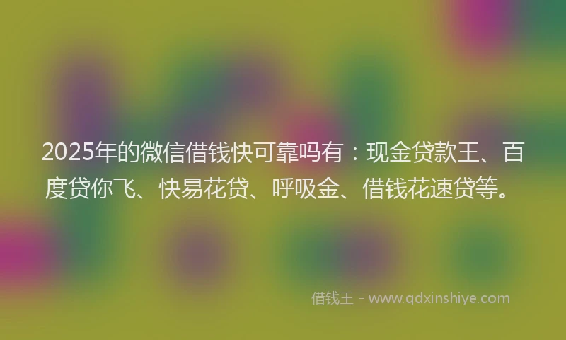 2025年的微信借钱快可靠吗有：现金贷款王、百度贷你飞、快易花贷、呼吸金、借钱花速贷等。