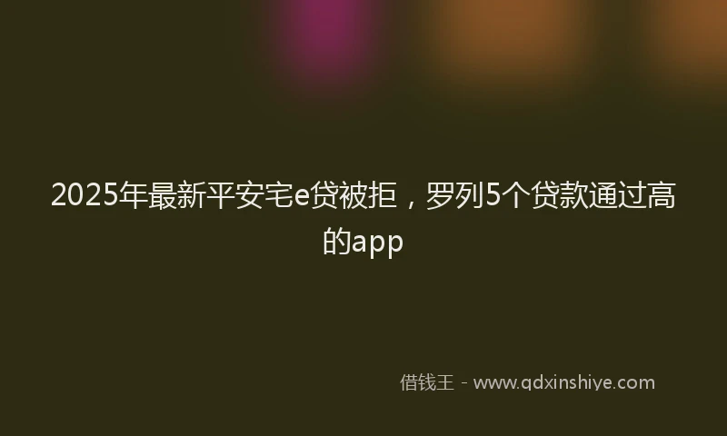 2025年最新平安宅e贷被拒，罗列5个贷款通过高的app