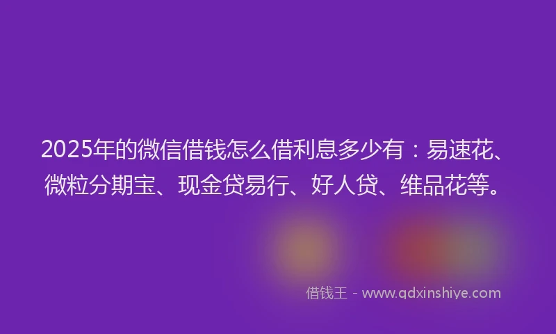 2025年的微信借钱怎么借利息多少有：易速花、微粒分期宝、现金贷易行、好人贷、维品花等。