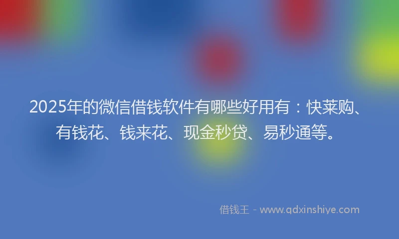 2025年的微信借钱软件有哪些好用有：快莱购、有钱花、钱来花、现金秒贷、易秒通等。