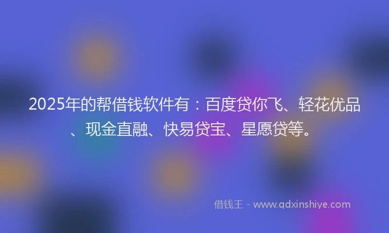 2025年的帮借钱软件有：百度贷你飞、轻花优品、现金直融、快易贷宝、星愿贷等。