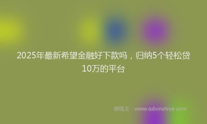 2025年最新希望金融好下款吗，归纳5个轻松贷10万的平台