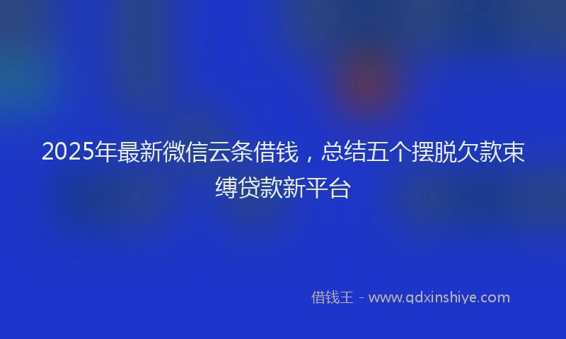 2025年最新微信云条借钱，总结五个摆脱欠款束缚贷款新平台