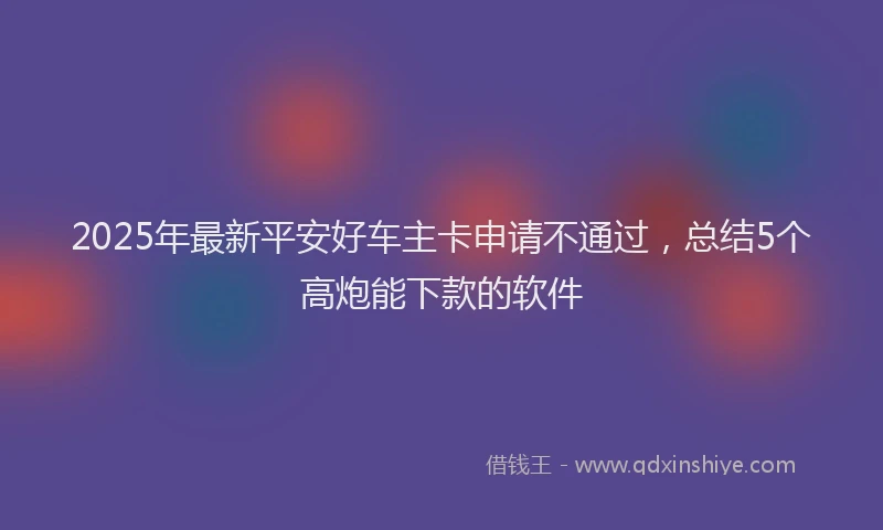 2025年最新平安好车主卡申请不通过，总结5个高炮能下款的软件